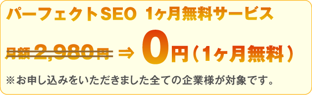 パーフェクトSEO１ヶ月無料サービス月額２,９８０円⇒０円（１ヶ月無料）※お申し込みをいただきました全ての企業様が対象です。