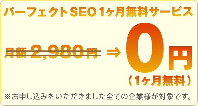 パーフェクトSEO１ヶ月無料サービス月額２,９８０円⇒０円（１ヶ月無料）※お申し込みをいただきました全ての企業様が対象です。