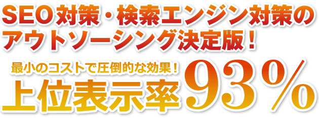 最小のコストで圧倒的な効果!上位表示率93%SEO対策・検索エンジン対策のアウトソーシング決定版!激戦区キーワードでも、難易度の高いキーワードでも、次々と上位表示を達成!!