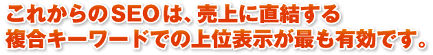 これからのSEOは、売上やお問い合わせに直結する複合キーワードでの上位表示が最も有効です。