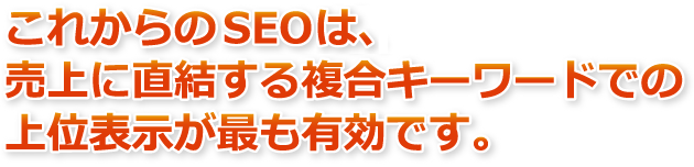 これからのSEOは、売上やお問い合わせに直結する複合キーワードでの上位表示が最も有効です。